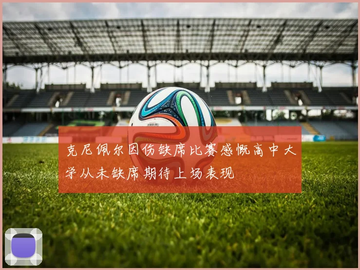 克尼佩尔因伤缺席比赛感慨高中大学从未缺席期待上场表现