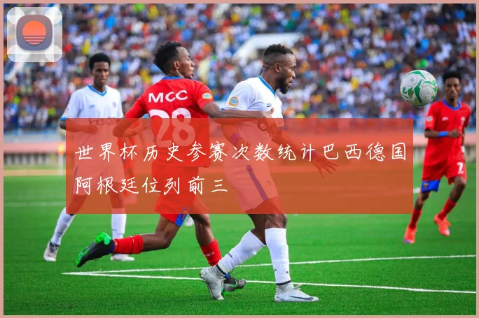 世界杯历史参赛次数统计巴西德国阿根廷位列前三