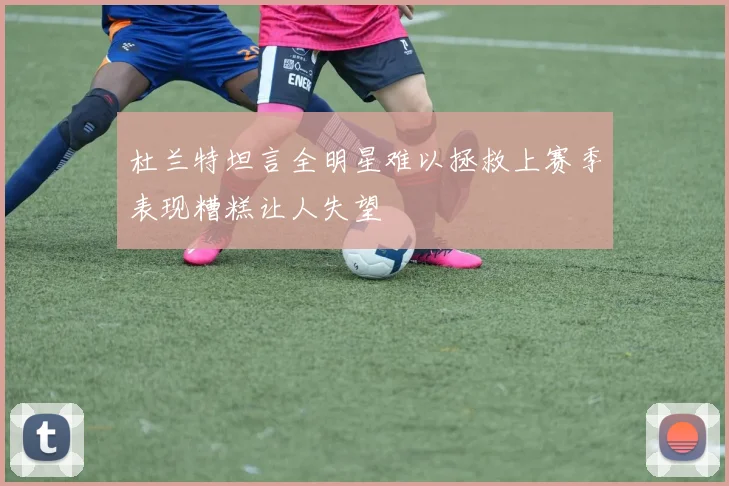 杜兰特坦言全明星难以拯救上赛季表现糟糕让人失望