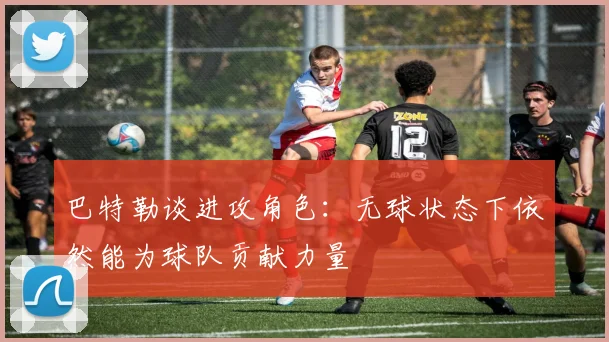 巴特勒谈进攻角色：无球状态下依然能为球队贡献力量