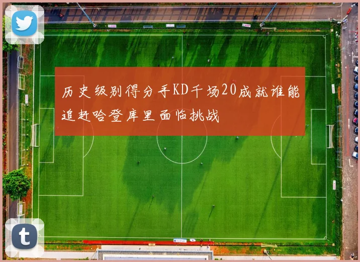 历史级别得分手KD千场20成就谁能追赶哈登库里面临挑战