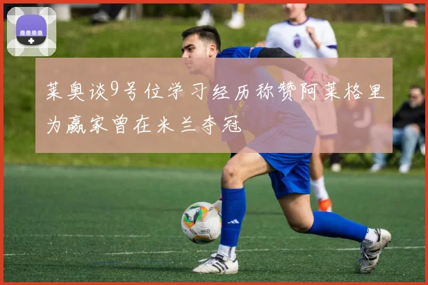 莱奥谈9号位学习经历称赞阿莱格里为赢家曾在米兰夺冠