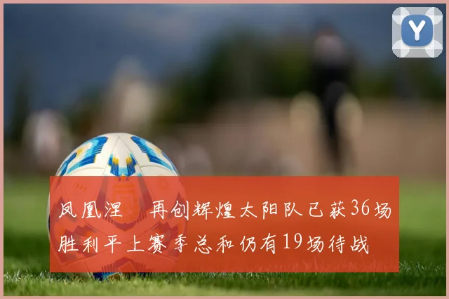 凤凰涅槃再创辉煌太阳队已获36场胜利平上赛季总和仍有19场待战