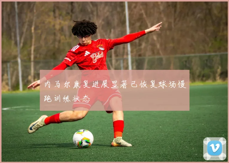 内马尔康复进展显著已恢复球场慢跑训练状态
