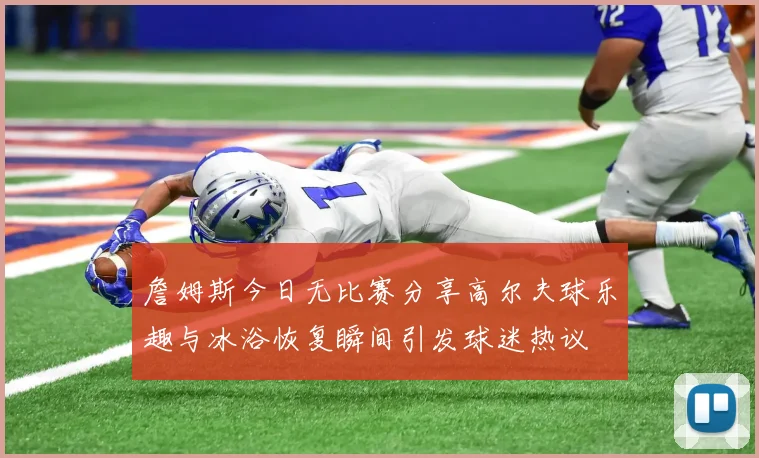 詹姆斯今日无比赛分享高尔夫球乐趣与冰浴恢复瞬间引发球迷热议