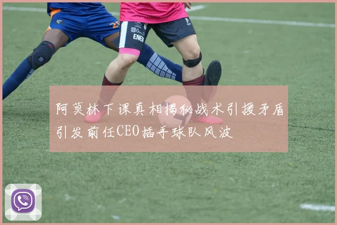 阿莫林下课真相揭秘战术引援矛盾引发前任CEO插手球队风波