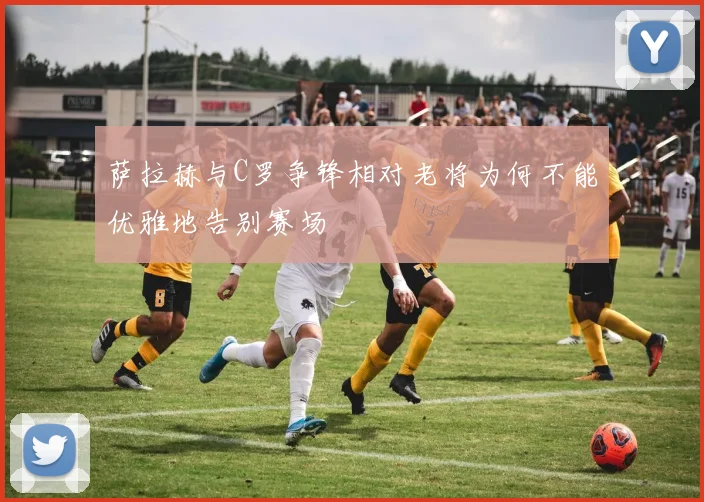 萨拉赫与C罗争锋相对老将为何不能优雅地告别赛场