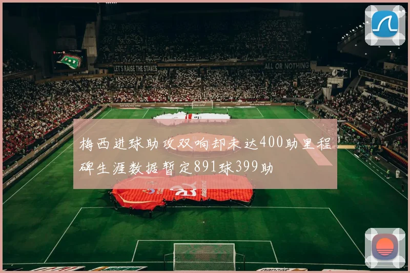 梅西进球助攻双响却未达400助里程碑生涯数据暂定891球399助