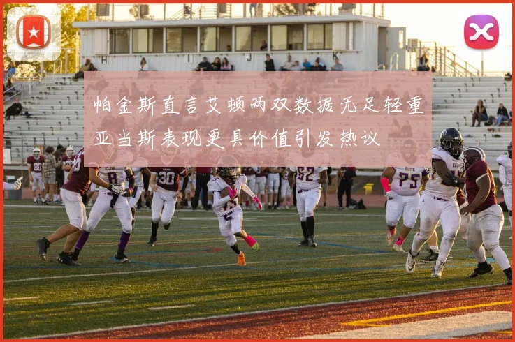 帕金斯直言艾顿两双数据无足轻重亚当斯表现更具价值引发热议