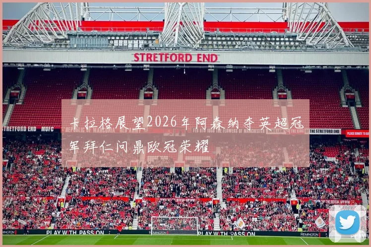 卡拉格展望2026年阿森纳夺英超冠军拜仁问鼎欧冠荣耀
