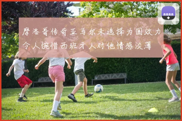 摩洛哥传奇亚马尔未选择为国效力令人惋惜西班牙人对他情感淡薄