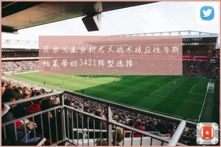 贝尔戈米分析尤文战术适应性与斯帕莱蒂的3421阵型选择