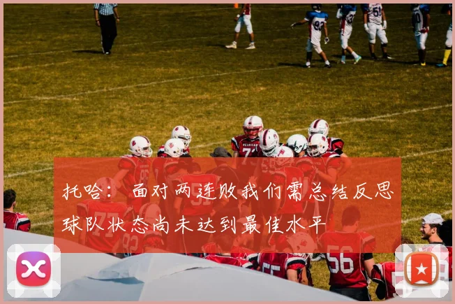托哈：面对两连败我们需总结反思球队状态尚未达到最佳水平