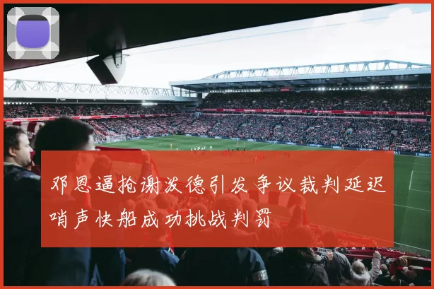 邓恩逼抢谢泼德引发争议裁判延迟哨声快船成功挑战判罚