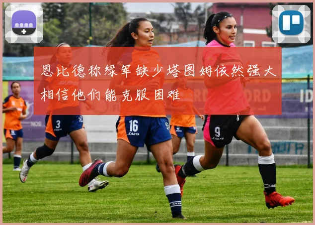 恩比德称绿军缺少塔图姆依然强大相信他们能克服困难