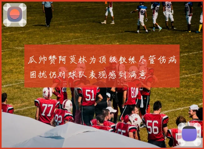 瓜帅赞阿莫林为顶级教练尽管伤病困扰仍对球队表现感到满意