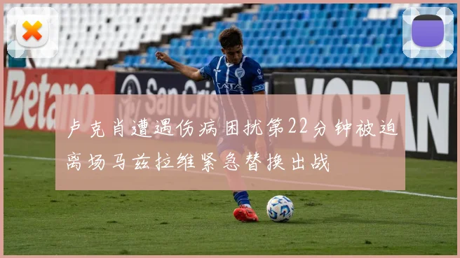 卢克肖遭遇伤病困扰第22分钟被迫离场马兹拉维紧急替换出战
