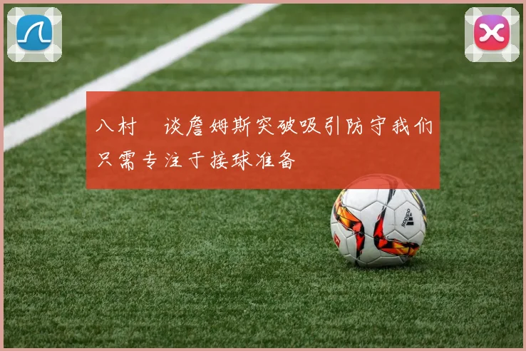 八村塁谈詹姆斯突破吸引防守我们只需专注于接球准备