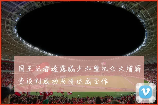 国王记者透露威少加盟机会大增薪资谈判成功或将达成合作