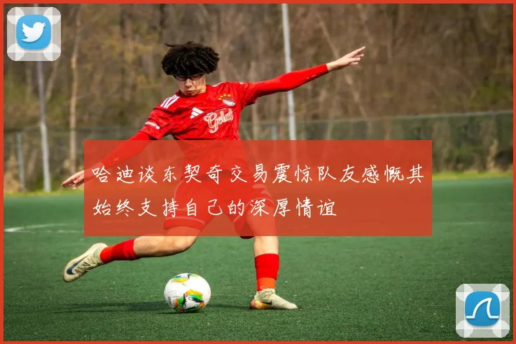 哈迪谈东契奇交易震惊队友感慨其始终支持自己的深厚情谊