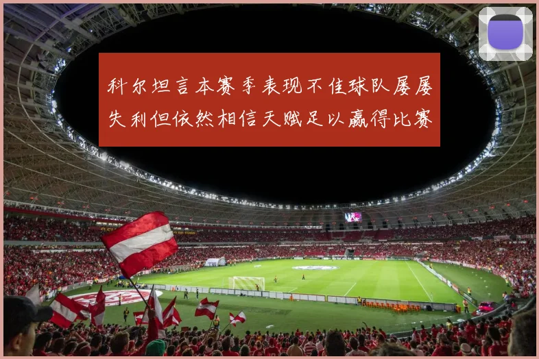 科尔坦言本赛季表现不佳球队屡屡失利但依然相信天赋足以赢得比赛