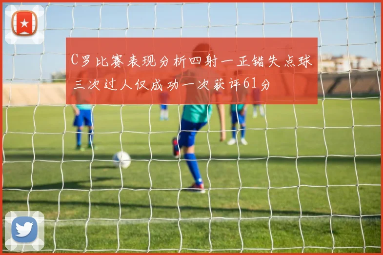 C罗比赛表现分析四射一正错失点球三次过人仅成功一次获评61分