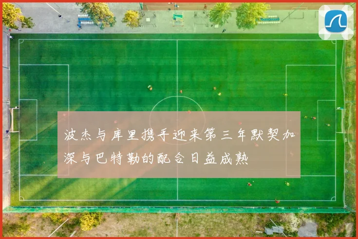 波杰与库里携手迎来第三年默契加深与巴特勒的配合日益成熟