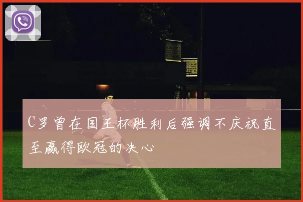 C罗曾在国王杯胜利后强调不庆祝直至赢得欧冠的决心