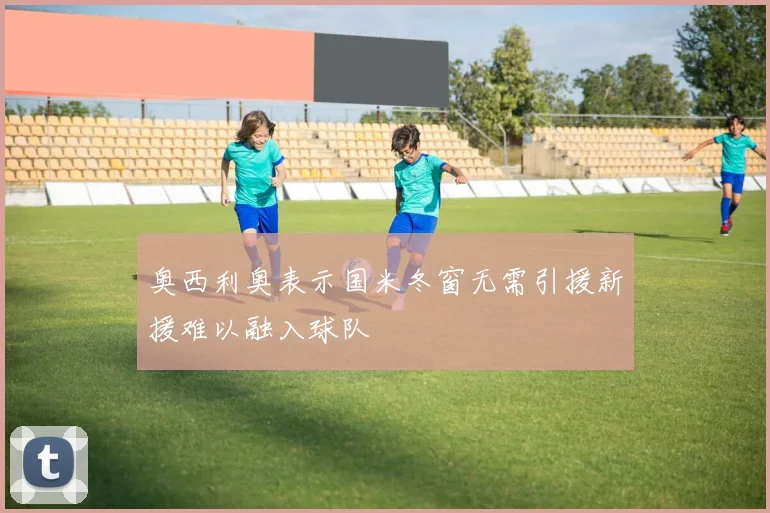 奥西利奥表示国米冬窗无需引援新援难以融入球队