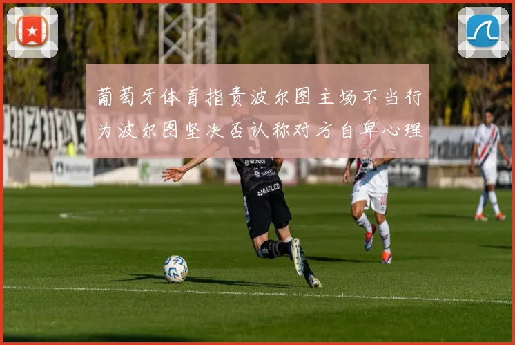 葡萄牙体育指责波尔图主场不当行为波尔图坚决否认称对方自卑心理作祟