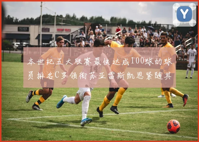 本世纪五大联赛最快达成100球的球员排名C罗领衔苏亚雷斯凯恩紧随其后