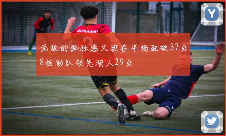 无敌的孤独感文班在半场狂砍37分8板助队领先湖人29分