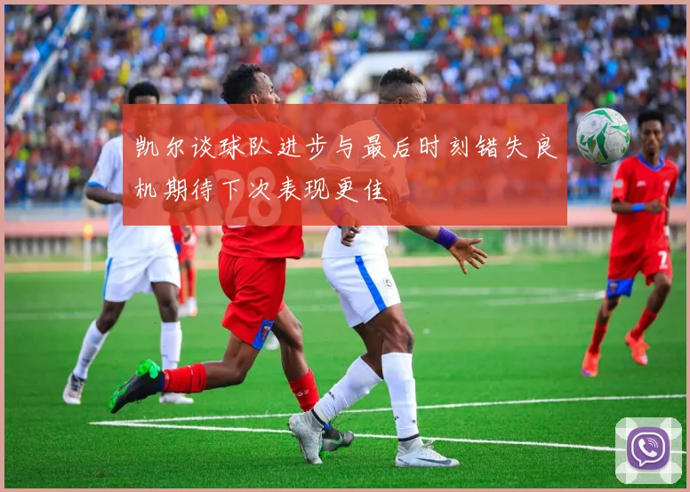 凯尔谈球队进步与最后时刻错失良机期待下次表现更佳