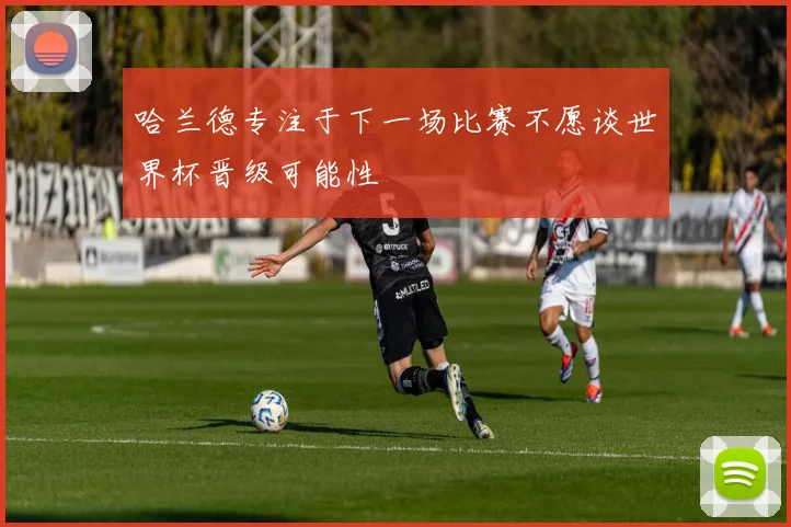 哈兰德专注于下一场比赛不愿谈世界杯晋级可能性