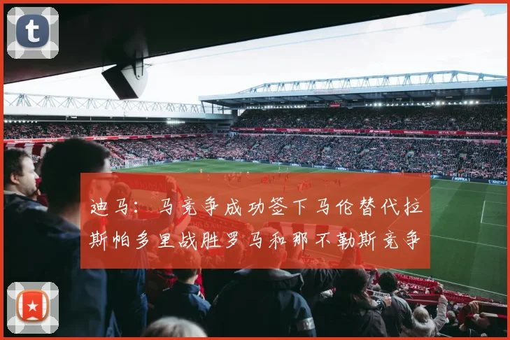 迪马：马竞争成功签下马伦替代拉斯帕多里战胜罗马和那不勒斯竞争