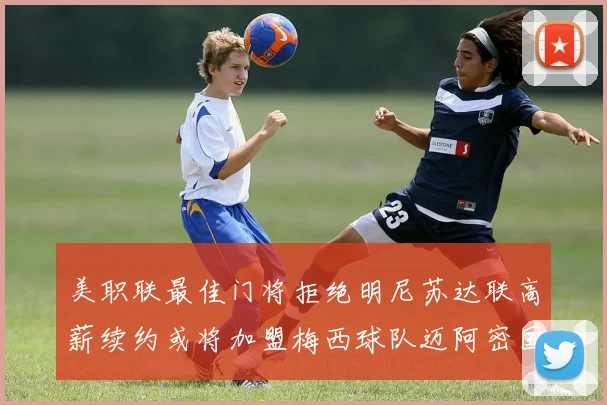 美职联最佳门将拒绝明尼苏达联高薪续约或将加盟梅西球队迈阿密国际