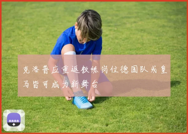 克洛普应重返教练岗位德国队或皇马皆可成为新舞台