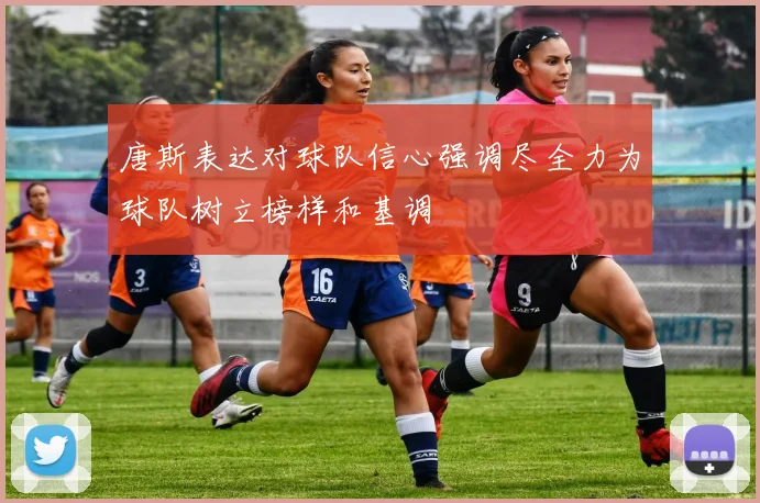 唐斯表达对球队信心强调尽全力为球队树立榜样和基调