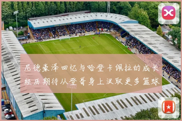尼德豪泽回忆与哈登卡佩拉的成长经历期待从登哥身上汲取更多篮球智慧