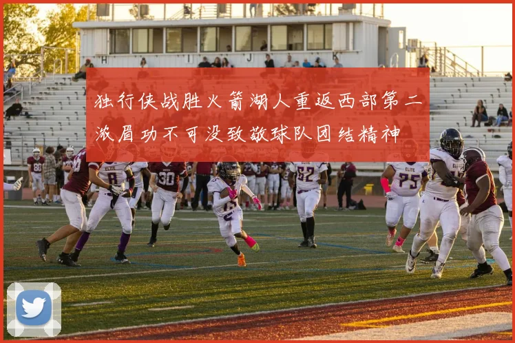 独行侠战胜火箭湖人重返西部第二浓眉功不可没致敬球队团结精神